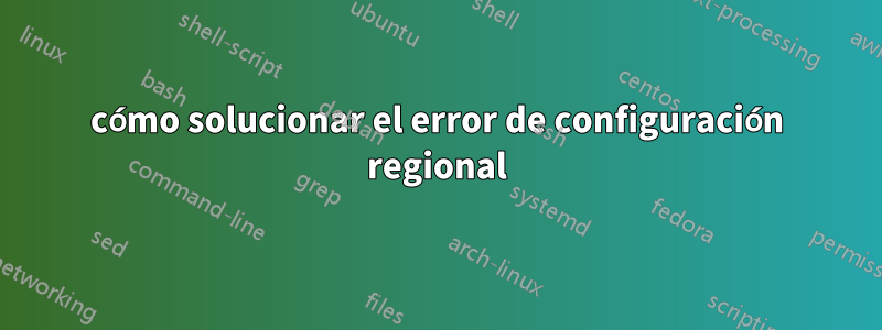 cómo solucionar el error de configuración regional