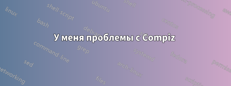 У меня проблемы с Compiz