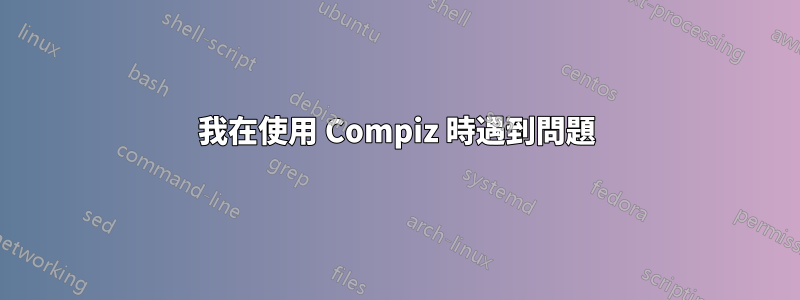 我在使用 Compiz 時遇到問題