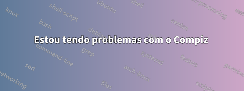 Estou tendo problemas com o Compiz