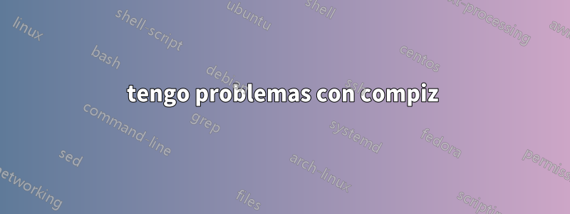 tengo problemas con compiz