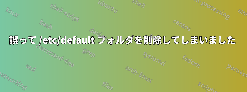 誤って /etc/default フォルダを削除してしまいました