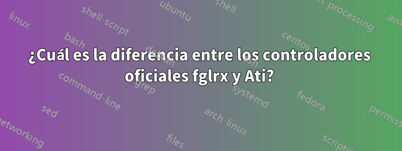¿Cuál es la diferencia entre los controladores oficiales fglrx y Ati?
