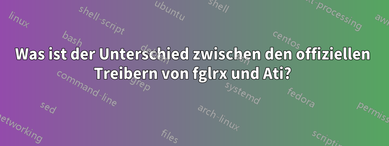 Was ist der Unterschied zwischen den offiziellen Treibern von fglrx und Ati?