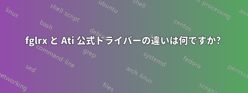 fglrx と Ati 公式ドライバーの違いは何ですか?