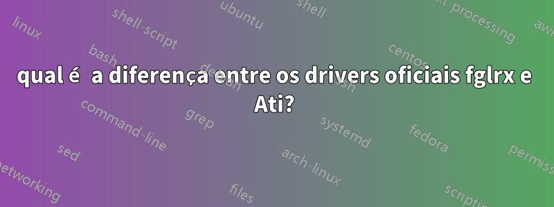qual é a diferença entre os drivers oficiais fglrx e Ati?