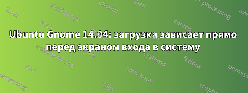 Ubuntu Gnome 14.04: загрузка зависает прямо перед экраном входа в систему