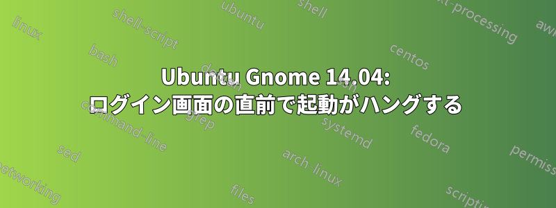 Ubuntu Gnome 14.04: ログイン画面の直前で起動がハングする