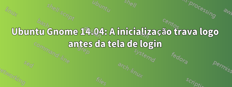 Ubuntu Gnome 14.04: A inicialização trava logo antes da tela de login