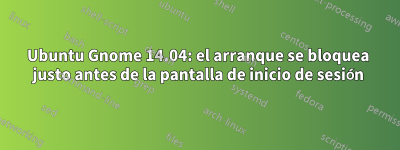 Ubuntu Gnome 14.04: el arranque se bloquea justo antes de la pantalla de inicio de sesión