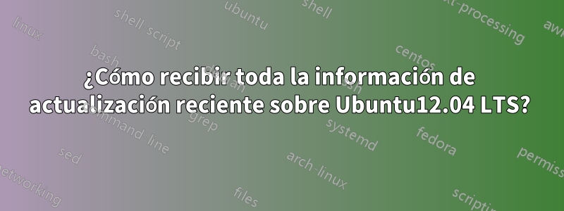 ¿Cómo recibir toda la información de actualización reciente sobre Ubuntu12.04 LTS?