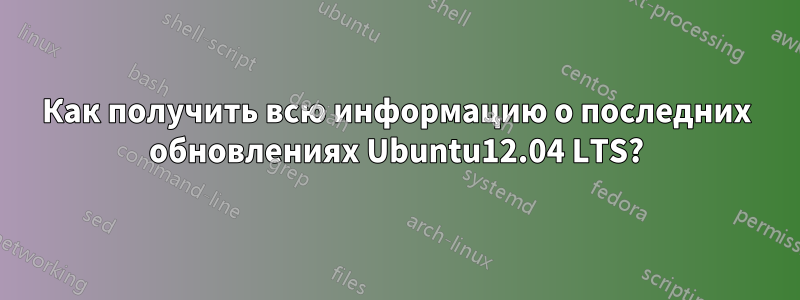 Как получить всю информацию о последних обновлениях Ubuntu12.04 LTS?