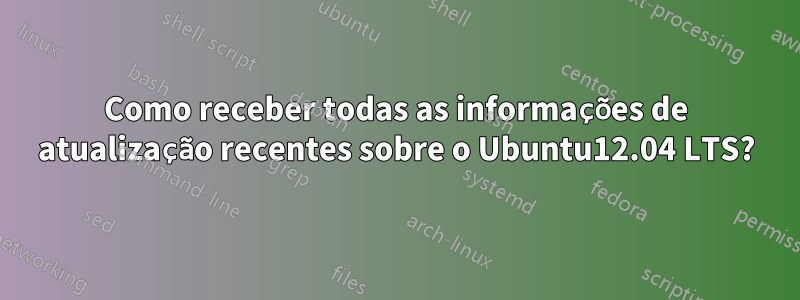Como receber todas as informações de atualização recentes sobre o Ubuntu12.04 LTS?