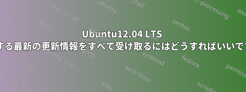 Ubuntu12.04 LTS に関する最新の更新情報をすべて受け取るにはどうすればいいですか?