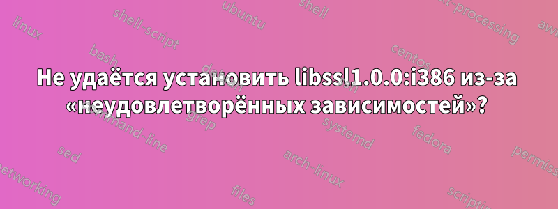 Не удаётся установить libssl1.0.0:i386 из-за «неудовлетворённых зависимостей»?