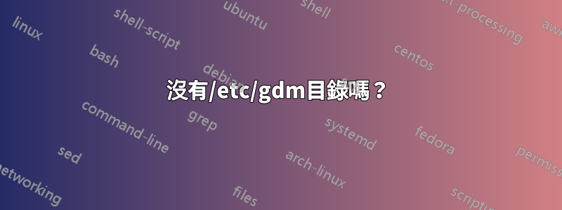 沒有/etc/gdm目錄嗎？