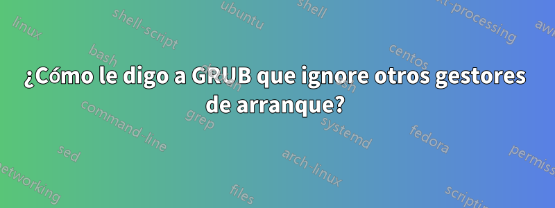 ¿Cómo le digo a GRUB que ignore otros gestores de arranque?