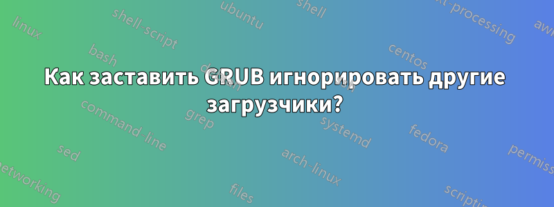 Как заставить GRUB игнорировать другие загрузчики?