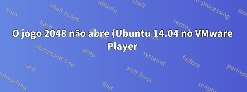 O jogo 2048 não abre (Ubuntu 14.04 no VMware Player)