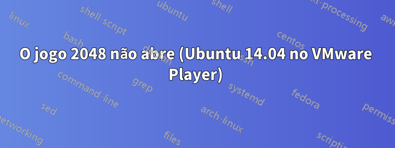 O jogo 2048 não abre (Ubuntu 14.04 no VMware Player)