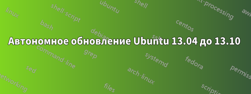 Автономное обновление Ubuntu 13.04 до 13.10