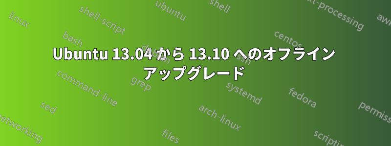 Ubuntu 13.04 から 13.10 へのオフライン アップグレード