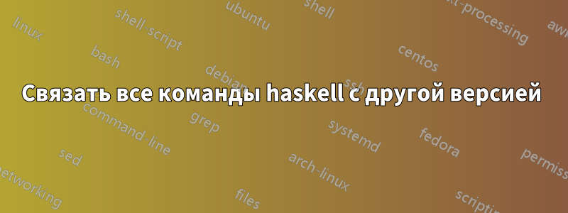 Связать все команды haskell с другой версией