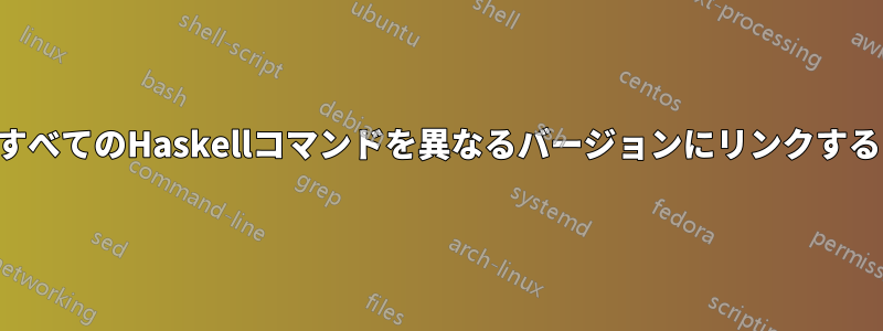 すべてのHaskellコマンドを異なるバージョンにリンクする