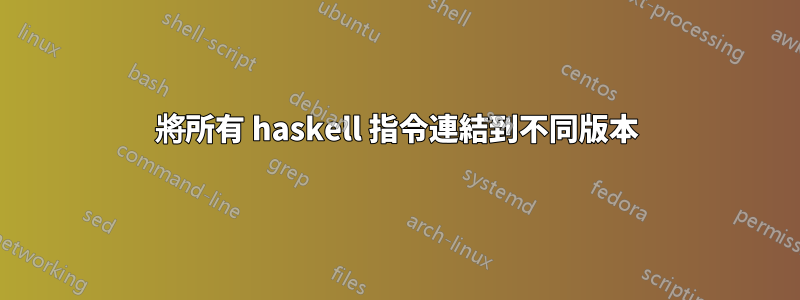 將所有 haskell 指令連結到不同版本
