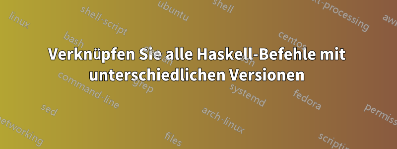 Verknüpfen Sie alle Haskell-Befehle mit unterschiedlichen Versionen