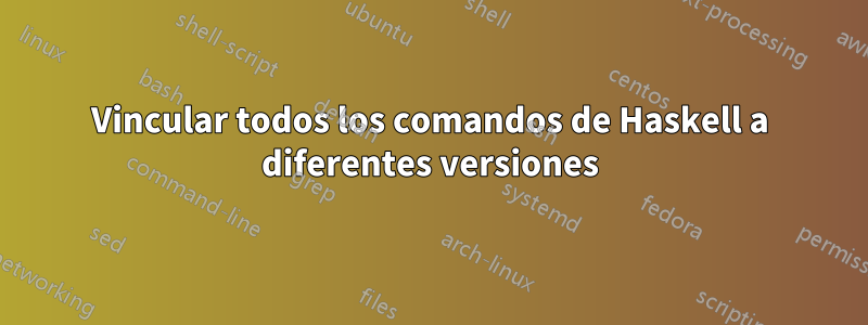 Vincular todos los comandos de Haskell a diferentes versiones