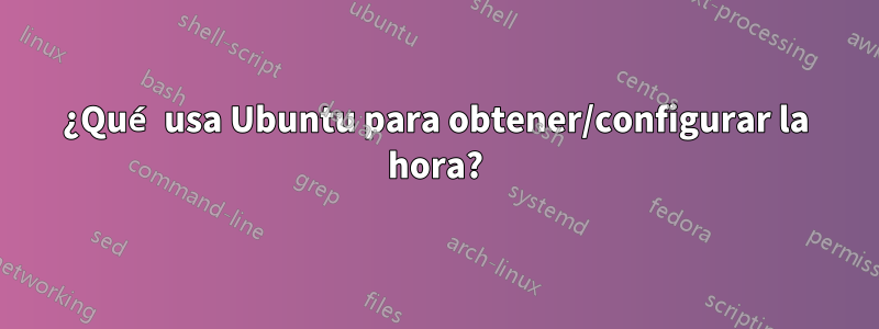 ¿Qué usa Ubuntu para obtener/configurar la hora?
