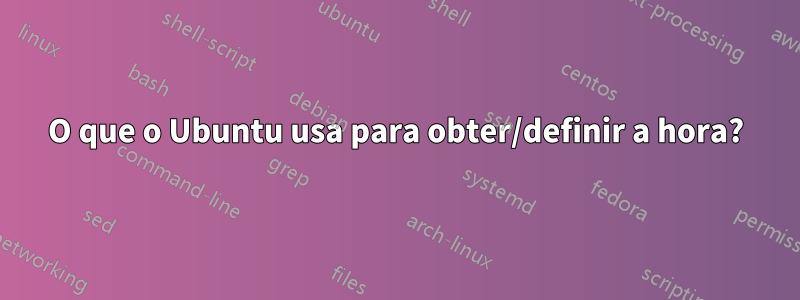 O que o Ubuntu usa para obter/definir a hora?