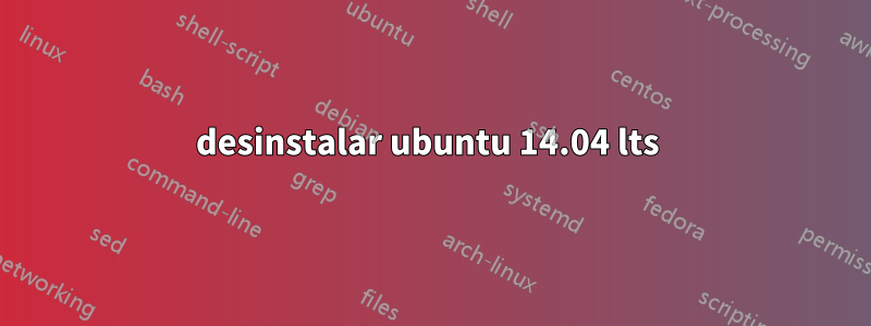 desinstalar ubuntu 14.04 lts 