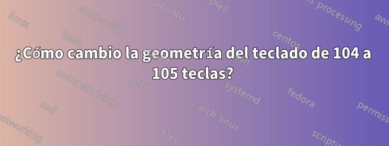 ¿Cómo cambio la geometría del teclado de 104 a 105 teclas?