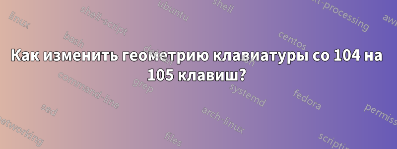 Как изменить геометрию клавиатуры со 104 на 105 клавиш?