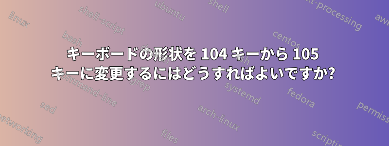 キーボードの形状を 104 キーから 105 キーに変更するにはどうすればよいですか?