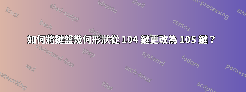如何將鍵盤幾何形狀從 104 鍵更改為 105 鍵？