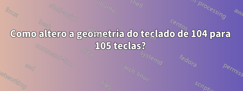 Como altero a geometria do teclado de 104 para 105 teclas?