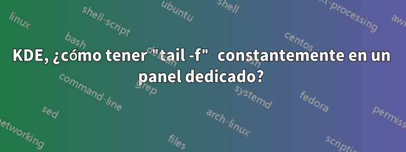 KDE, ¿cómo tener "tail -f" constantemente en un panel dedicado?