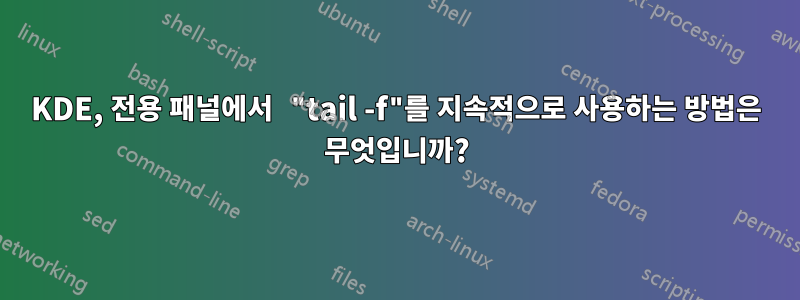 KDE, 전용 패널에서 "tail -f"를 지속적으로 사용하는 방법은 무엇입니까?