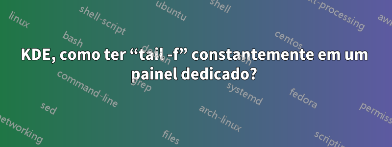 KDE, como ter “tail -f” constantemente em um painel dedicado?