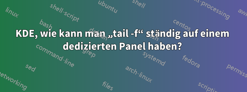 KDE, wie kann man „tail -f“ ständig auf einem dedizierten Panel haben?