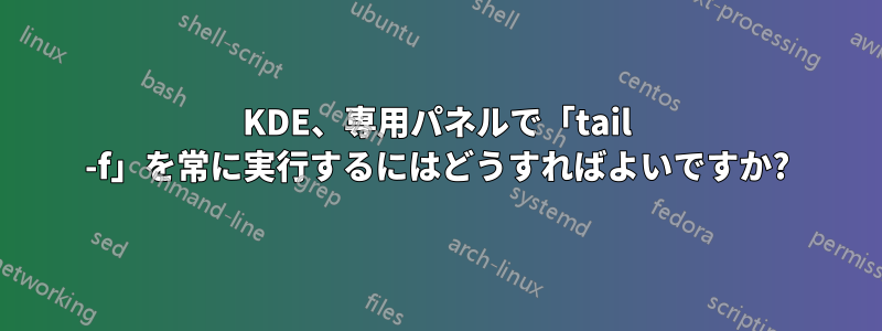 KDE、専用パネルで「tail -f」を常に実行するにはどうすればよいですか?