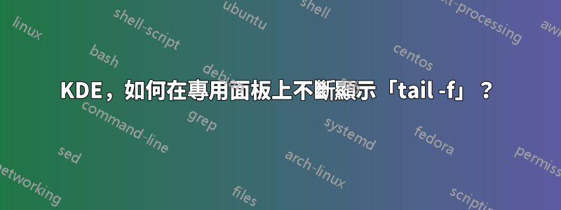 KDE，如何在專用面板上不斷顯示「tail -f」？