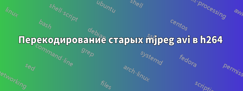 Перекодирование старых mjpeg avi в h264