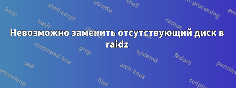 Невозможно заменить отсутствующий диск в raidz