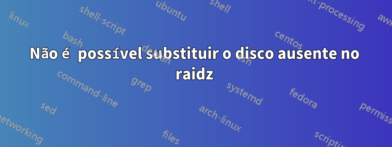 Não é possível substituir o disco ausente no raidz