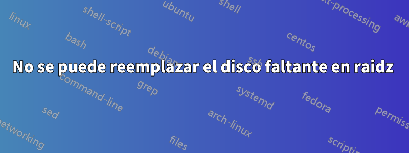 No se puede reemplazar el disco faltante en raidz