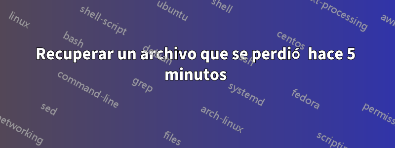 Recuperar un archivo que se perdió hace 5 minutos
